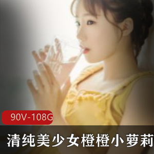 橙橙小妹子高清视频合集，清纯美少女情感陪聊，90集108G福利直播